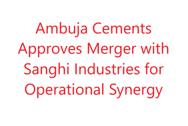 Ambuja Cements Approves Merger with Sanghi Industries for Enhanced Synergy