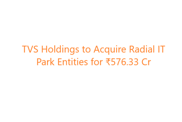 TVS Holdings to Acquire Radial IT Park Entities for ₹576.33 Cr