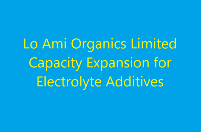 Lo Ami Organics Limited Capacity Expansion for Electrolyte Additives