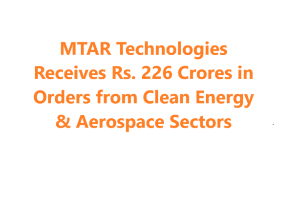 MTAR Technologies Receives Rs. 226 Crores in Orders from Clean Energy & Aerospace Sectors