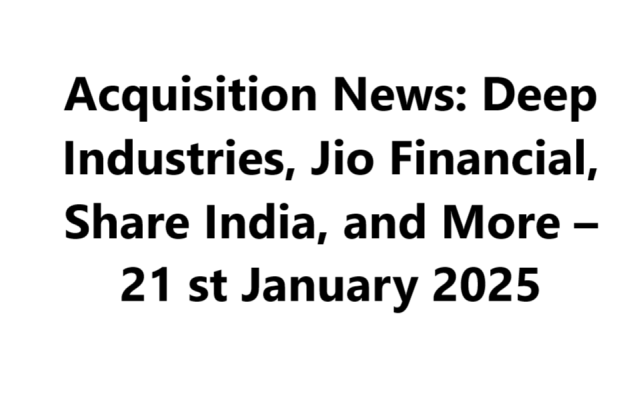 Acquisition News: Deep Industries, Jio Financial, Share India, and More – 21 st January 2025