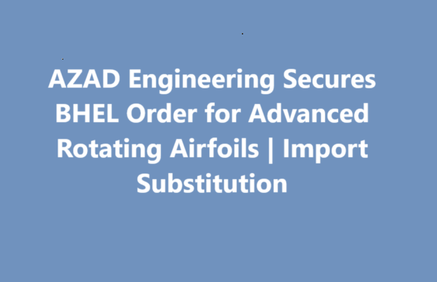 AZAD Engineering Secures BHEL Order for Advanced Rotating Airfoils | Import Substitution