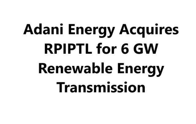 Adani Energy Acquires RPIPTL for 6 GW Renewable Energy Transmission