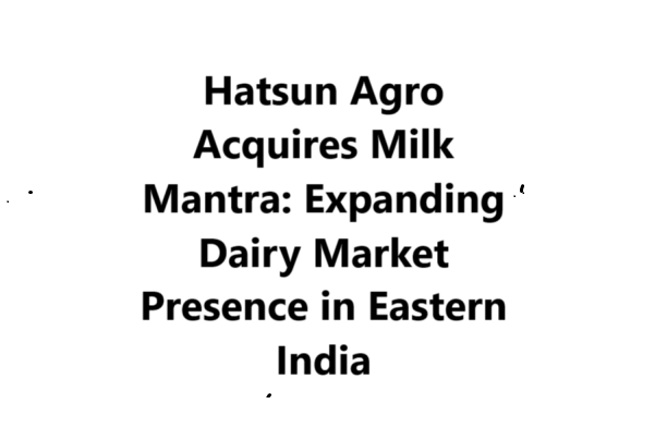 Hatsun Agro Acquires Milk Mantra: Expanding Dairy Market Presence in Eastern India