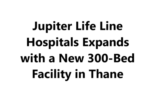 Jupiter Life Line Hospitals Expands with a New 300-Bed Facility in Thane