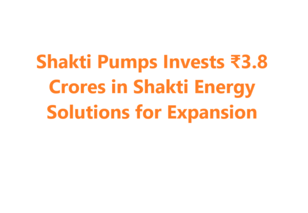 Shakti Pumps Invests ₹3.8 Crores in Shakti Energy Solutions for Expansion