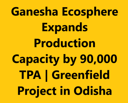 Ganesha Ecosphere Expands Production Capacity by 90,000 TPA | Greenfield Project in Odisha