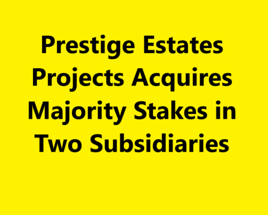 Prestige Estates Projects Acquires Majority Stakes in Two Subsidiaries