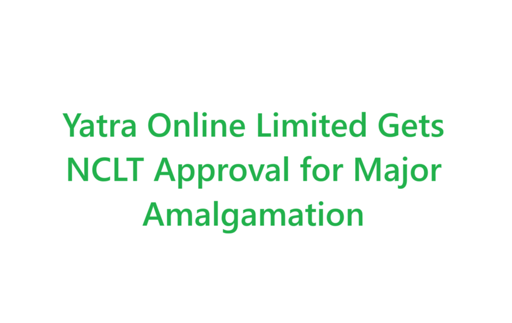 Yatra Online Limited Gets NCLT Approval for Major Amalgamation of Six Subsidiaries