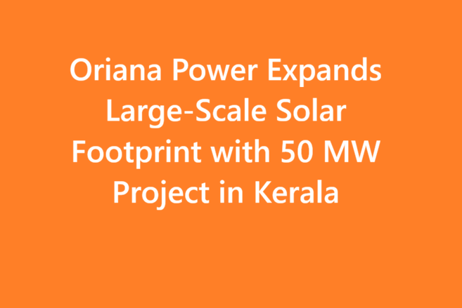Oriana Power Expands Large-Scale Solar Footprint with 50 MW Project in Kerala