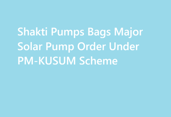 Shakti Pumps Bags Major Solar Pump Order Under PM-KUSUM Scheme