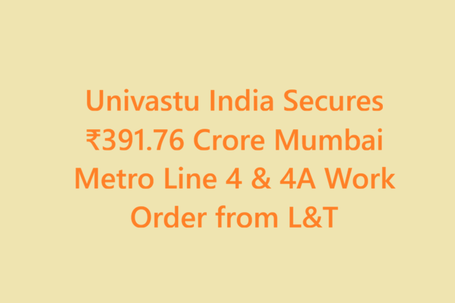 Univastu India Secures ₹391.76 Crore Mumbai Metro Line 4 & 4A Work Order from L&T