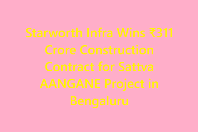 Starworth Infra Wins ₹311 Crore Construction Contract for Sattva AANGANE Project in Bengaluru