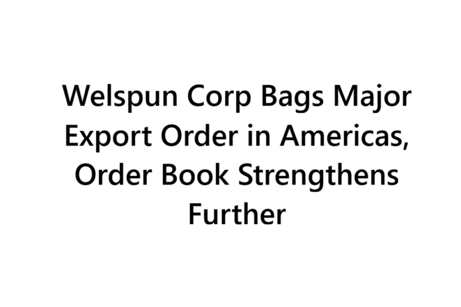 Welspun Corp Bags Major Export Order in Americas, Order Book Strengthens Further