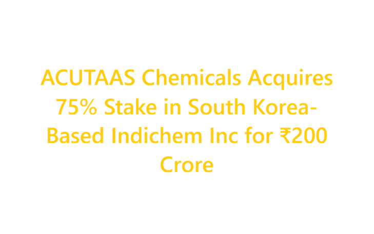 ACUTAAS Chemicals Acquires 75% Stake in South Korea-Based Indichem Inc for ₹200 Crore