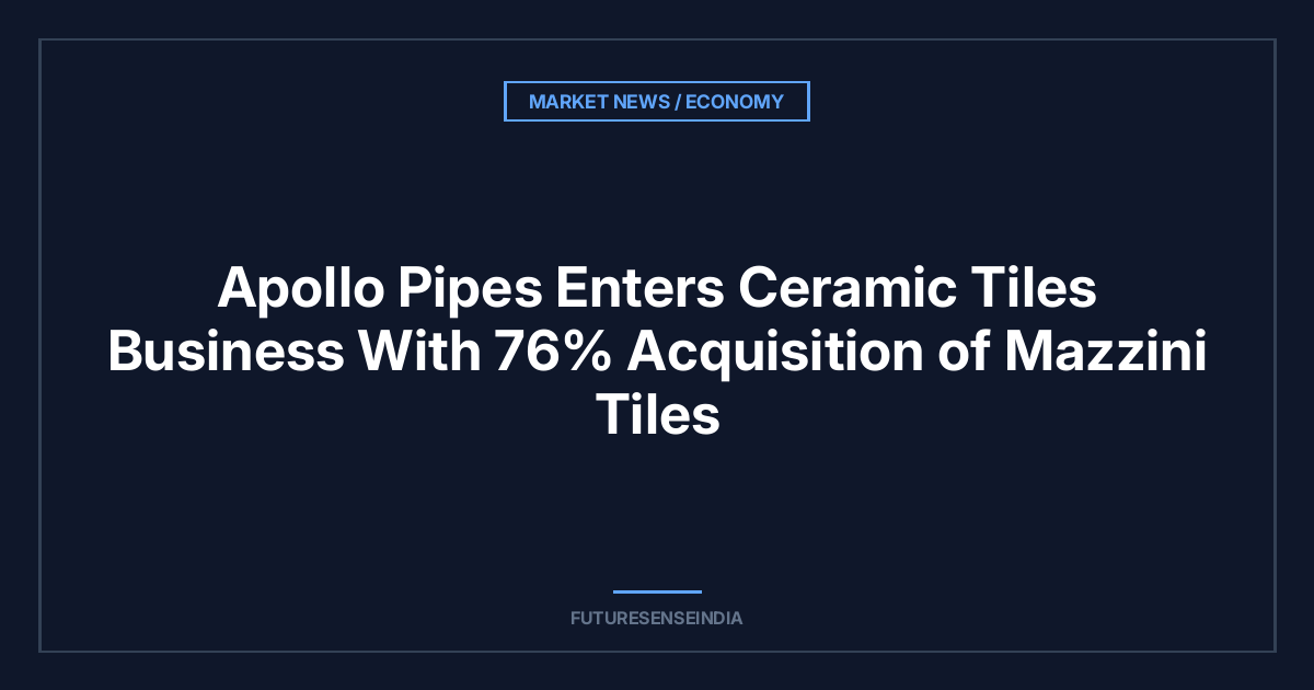 Apollo Pipes Enters Ceramic Tiles Business With 76% Acquisition of Mazzini Tiles