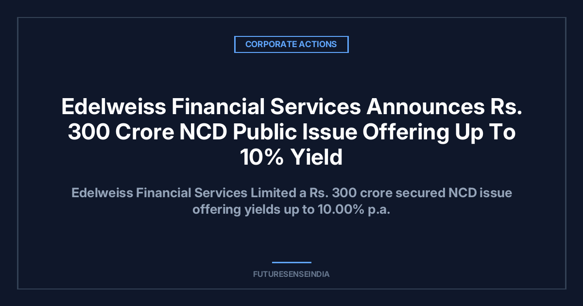 Edelweiss Financial Services Announces ₹300 Crore NCD Issue With Yield Up to 10%