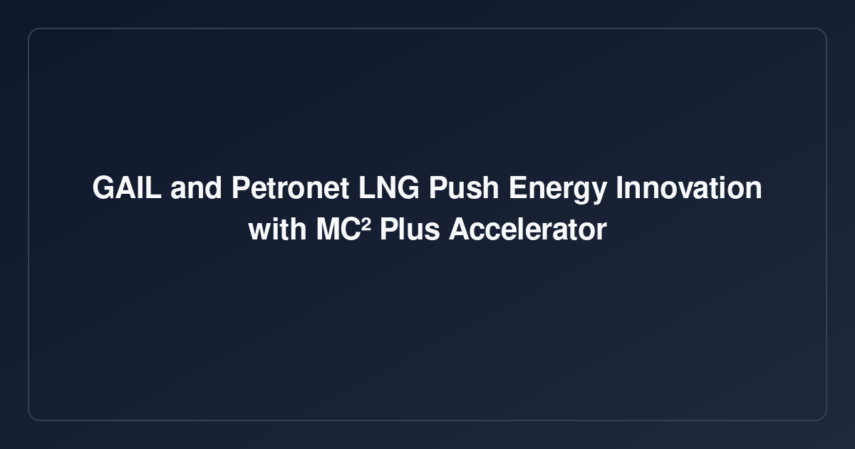 GAIL and Petronet LNG Push Energy Innovation with MC² Plus Accelerator