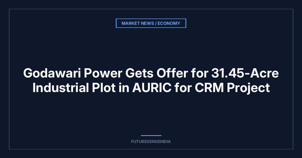 Godawari Power Gets Offer for 31.45-Acre Industrial Plot in AURIC for CRM Project