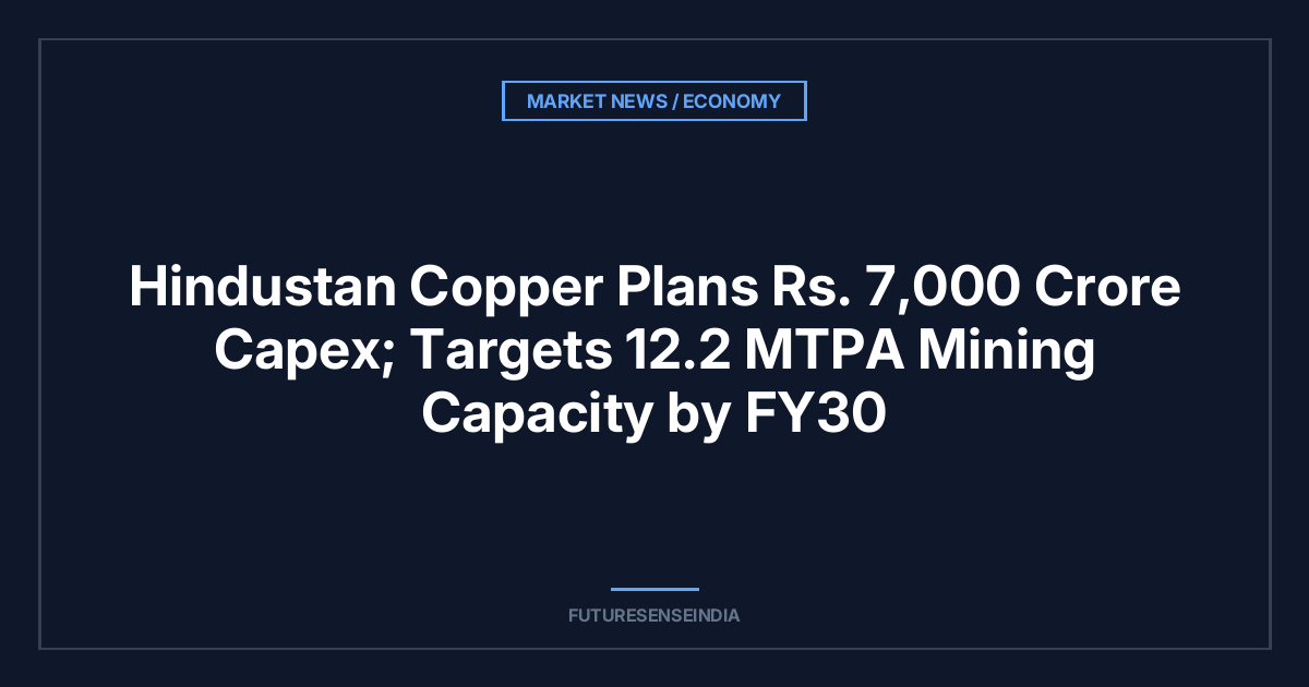 Hindustan Copper Plans ₹7,000 Crore Capex; Targets 12.2 MTPA Mining Capacity by FY30