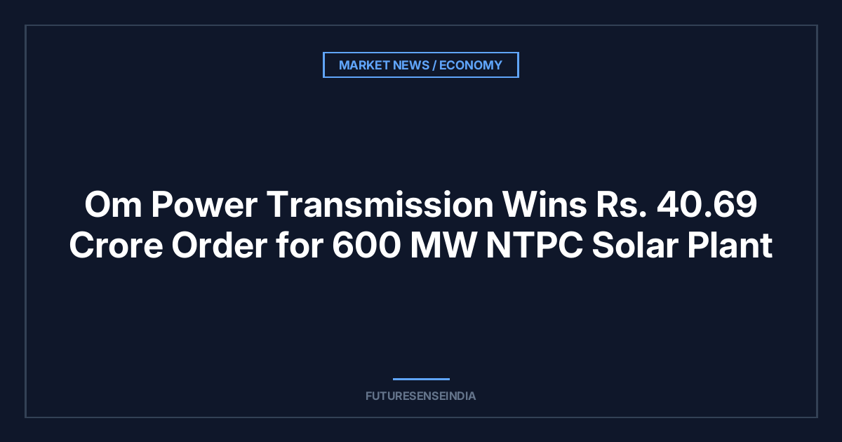 Om Power Transmission Wins ₹40.69 Crore Order for 600 MW NTPC Solar Plant