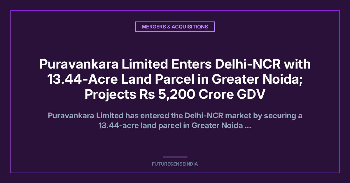 Puravankara Enters Delhi-NCR With ₹5,200 Crore Greater Noida Development Opportunity