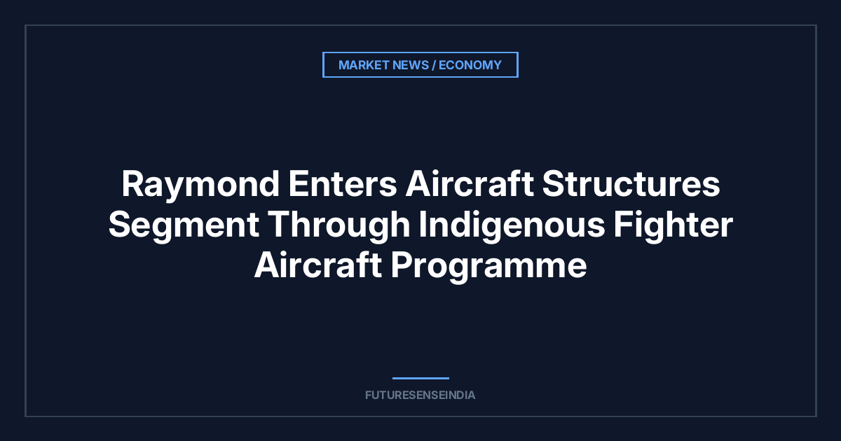 Raymond Enters Aircraft Structures Segment Through Indigenous Fighter Aircraft Programme