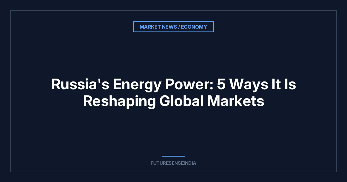 Russia’s Energy Power: 5 Ways It Is Reshaping Global Markets