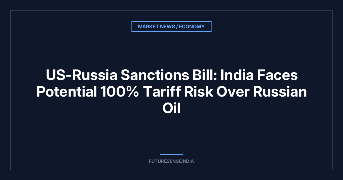 US-Russia Sanctions Bill: India Faces Potential 100% Tariff Risk Over Russian Oil